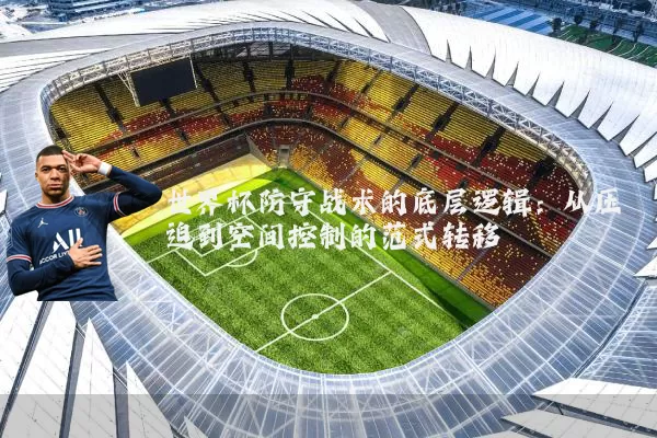 世界杯防守战术的底层逻辑：从压迫到空间控制的范式转移