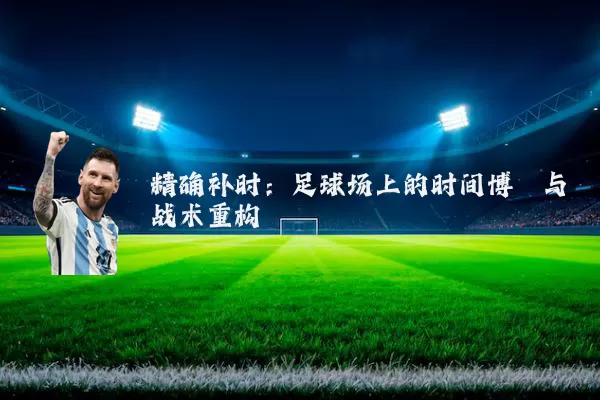 精确补时:足球场上的时间博弈与战术重构