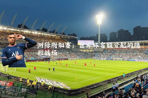 洲际附加赛:世界杯名额分配的隐形战场