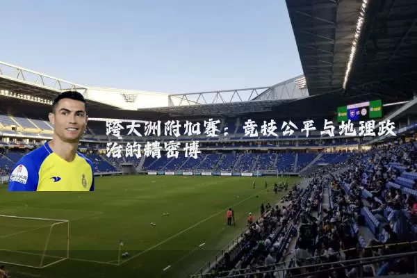 跨大洲附加赛：竞技公平与地理政治的精密博弈