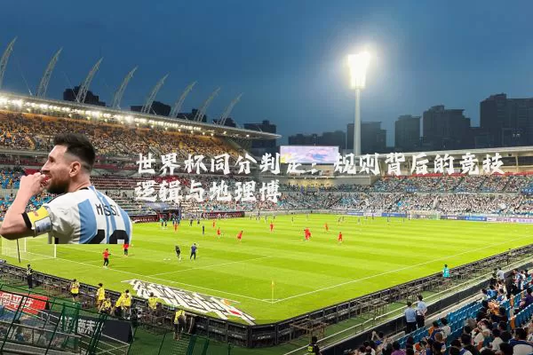 世界杯同分判定:规则背后的竞技逻辑与地理博弈