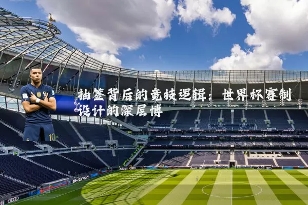 抽签背后的竞技逻辑：世界杯赛制设计的深层博弈