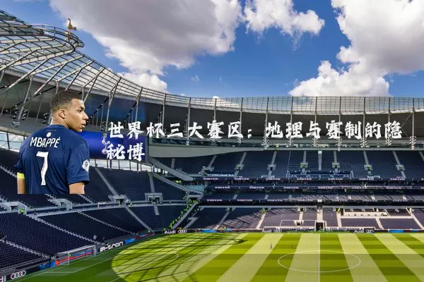 世界杯三大赛区：地理与赛制的隐秘博弈