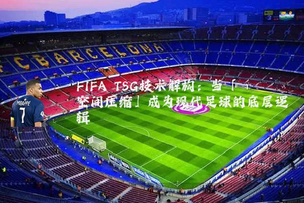 FIFA TSG技术解构：当「空间压缩」成为现代足球的底层逻辑