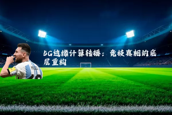 5G边缘计算转播:竞技真相的底层重构