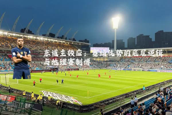 东道主效应:赛场优势的底层逻辑与地理赛制博弈