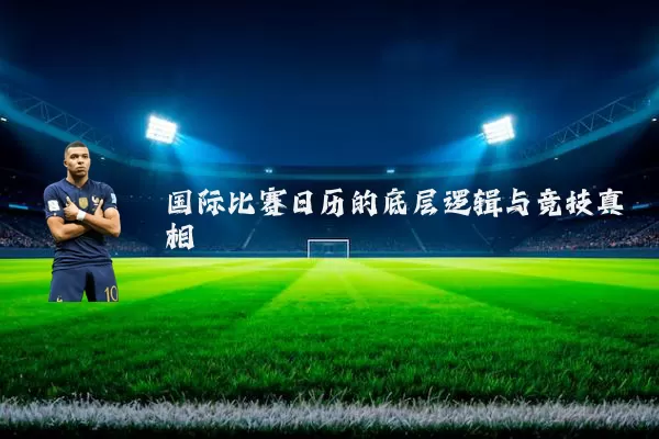 国际比赛日历的底层逻辑与竞技真相