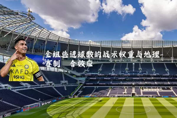 全组总进球数的战术权重与地理-赛制耦合效应