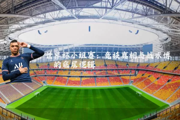 世界杯小组赛:竞技真相与战术博弈的底层逻辑