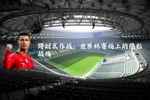跨时区作战:世界杯赛场上的隐形战场