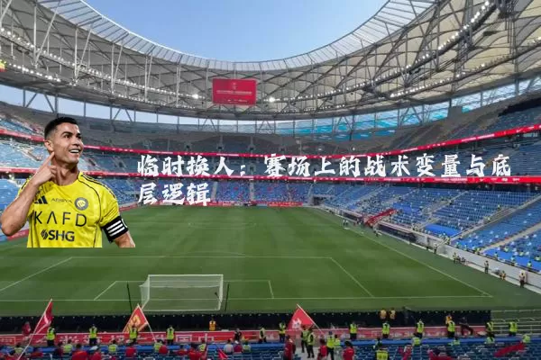 临时换人:赛场上的战术变量与底层逻辑