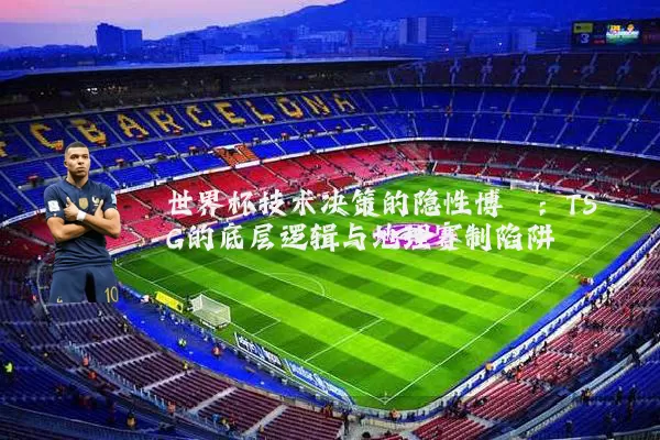 世界杯技术决策的隐性博弈:TSG的底层逻辑与地理赛制陷阱