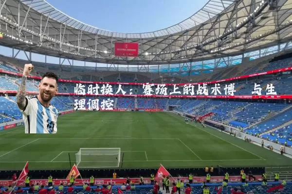 临时换人:赛场上的战术博弈与生理调控