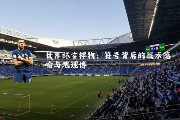 世界杯吉祥物：符号背后的战术隐喻与地理博弈