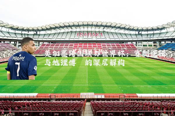 美加墨跨国联办世界杯:赛制逻辑与地理博弈的深层解构