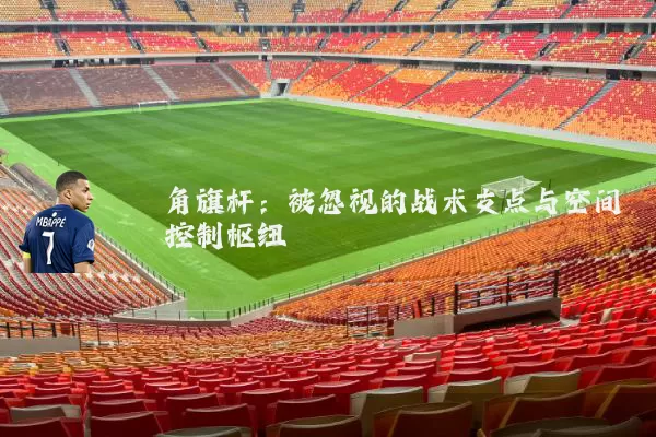 角旗杆：被忽视的战术支点与空间控制枢纽