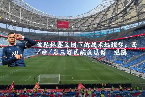 世界杯赛区制下的战术地理学:西/中/东三赛区的底层博弈逻辑