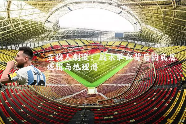 五换人制度:战术革命背后的底层逻辑与地理博弈