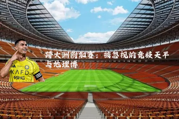 跨大洲附加赛：被忽视的竞技天平与地理博弈