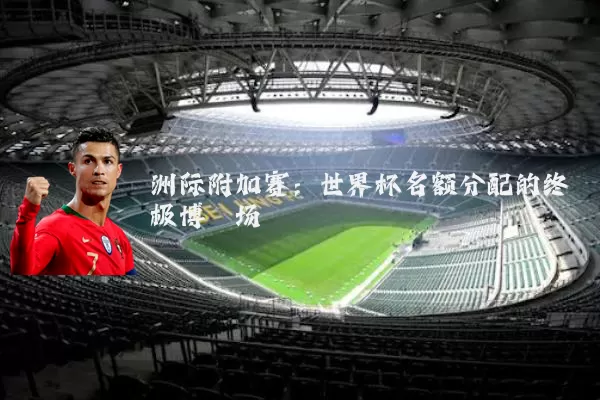 洲际附加赛:世界杯名额分配的终极博弈场