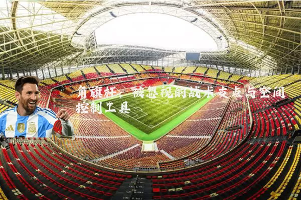 角旗杆:被忽视的战术支点与空间控制工具