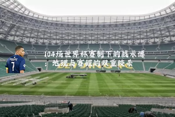 104场世界杯赛制下的战术博弈：地理与赛程的双重绞杀