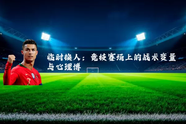 临时换人:竞技赛场上的战术变量与心理博弈