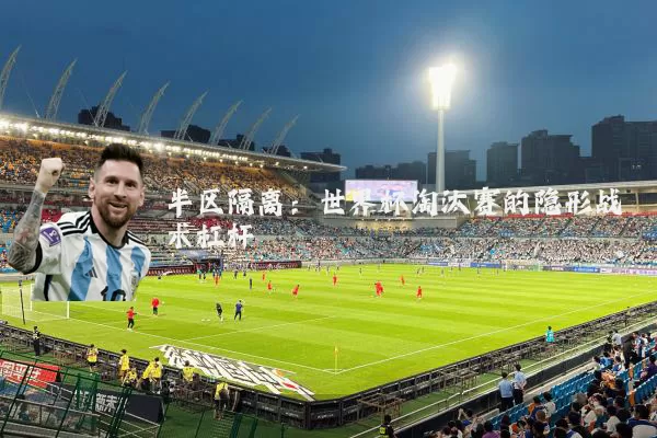 半区隔离:世界杯淘汰赛的隐形战术杠杆