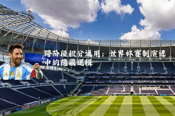 跨阶段积分通用:世界杯赛制演进中的隐藏逻辑
