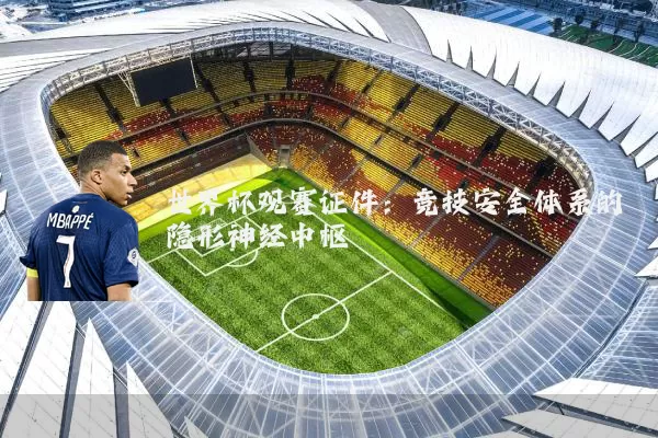 世界杯观赛证件:竞技安全体系的隐形神经中枢
