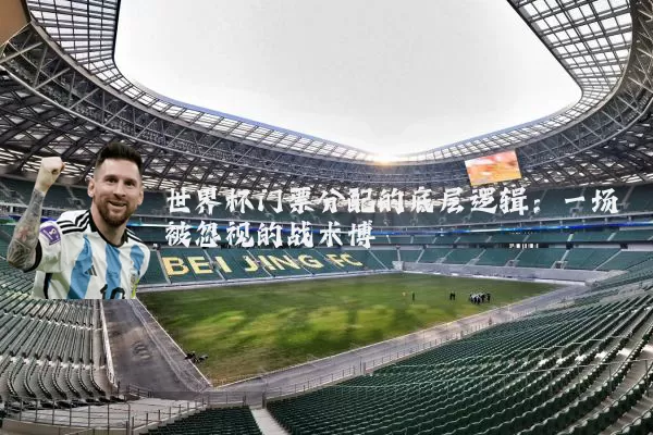 世界杯门票分配的底层逻辑:一场被忽视的战术博弈