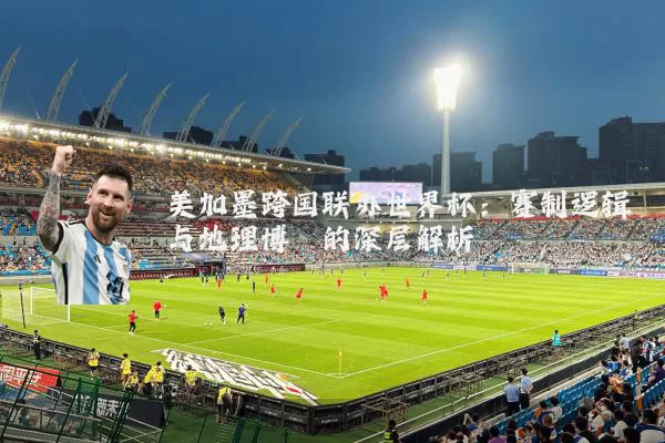 美加墨跨国联办世界杯：赛制逻辑与地理博弈的深层解析
