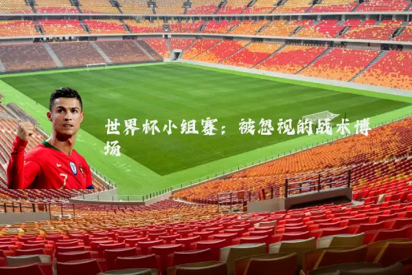 世界杯小组赛:被忽视的战术博弈场