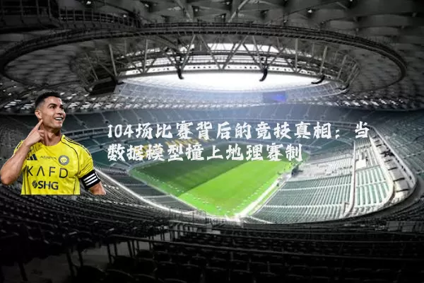 104场比赛背后的竞技真相:当数据模型撞上地理赛制